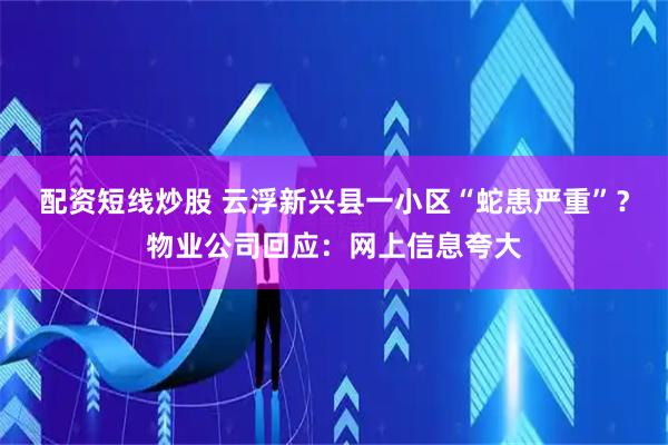 配资短线炒股 云浮新兴县一小区“蛇患严重”？物业公司回应：网上信息夸大