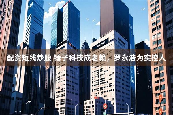 配资短线炒股 锤子科技成老赖，罗永浩为实控人