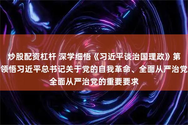 炒股配资杠杆 深学细悟《习近平谈治国理政》第五卷丨深刻领悟习近平总书记关于党的自我革命、全面从严治党的重要要求
