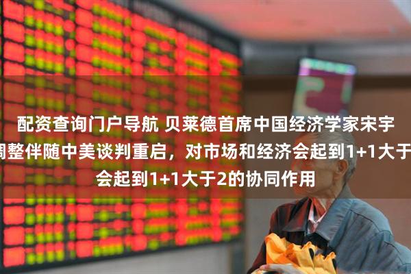配资查询门户导航 贝莱德首席中国经济学家宋宇：内部政策调整伴随中美谈判重启，对市场和经济会起到1+1大于2的协同作用