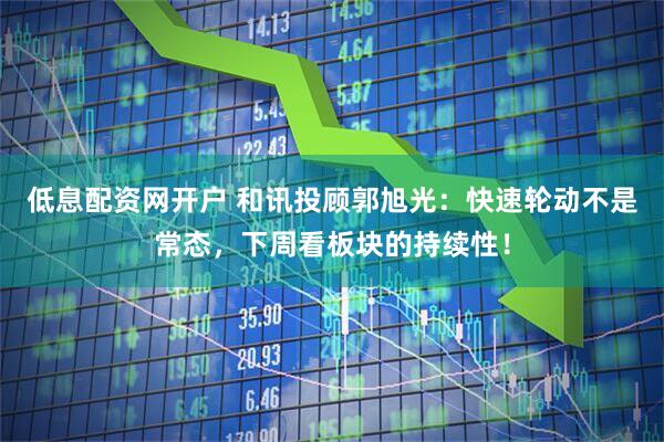 低息配资网开户 和讯投顾郭旭光：快速轮动不是常态，下周看板块的持续性！