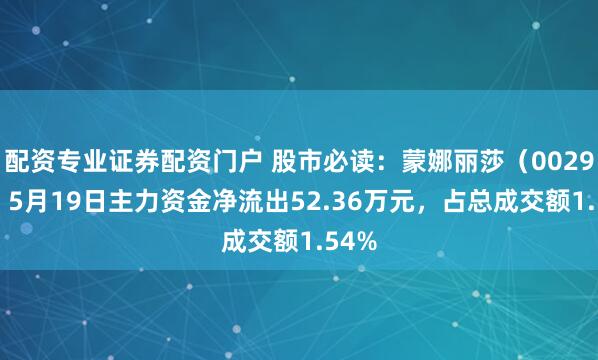 配资专业证券配资门户 股市必读：蒙娜丽莎（002918）5月19日主力资金净流出52.36万元，占总成交额1.54%