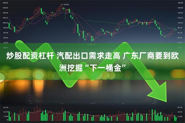 炒股配资杠杆 汽配出口需求走高 广东厂商要到欧洲挖掘“下一桶金”