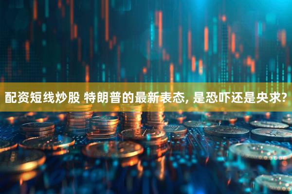 配资短线炒股 特朗普的最新表态, 是恐吓还是央求?