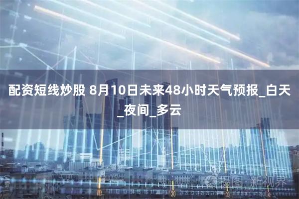 配资短线炒股 8月10日未来48小时天气预报_白天_夜间_多云