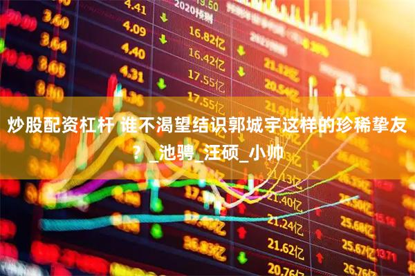 炒股配资杠杆 谁不渴望结识郭城宇这样的珍稀挚友？_池骋_汪硕_小帅