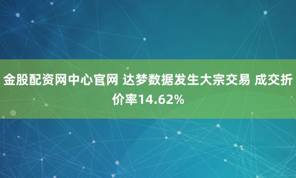 金股配资网中心官网 达梦数据发生大宗交易 成交折价率14.62%