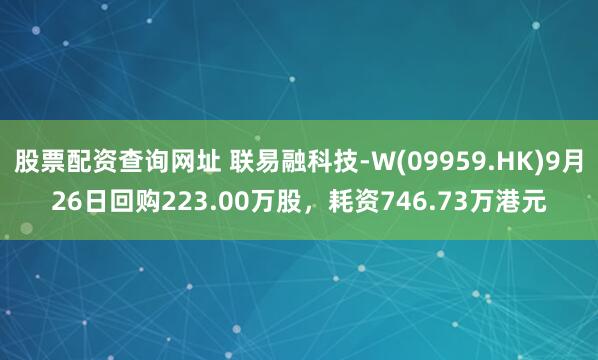 股票配资查询网址 联易融科技-W(09959.HK)9月26日回购223.00万股，耗资746.73万港元