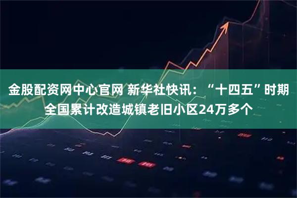 金股配资网中心官网 新华社快讯：“十四五”时期全国累计改造城镇老旧小区24万多个