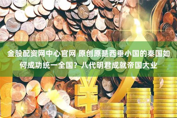 金股配资网中心官网 原创原是西垂小国的秦国如何成功统一全国？八代明君成就帝国大业