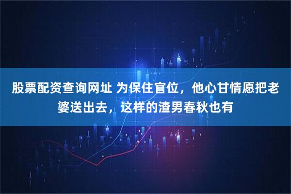 股票配资查询网址 为保住官位，他心甘情愿把老婆送出去，这样的渣男春秋也有