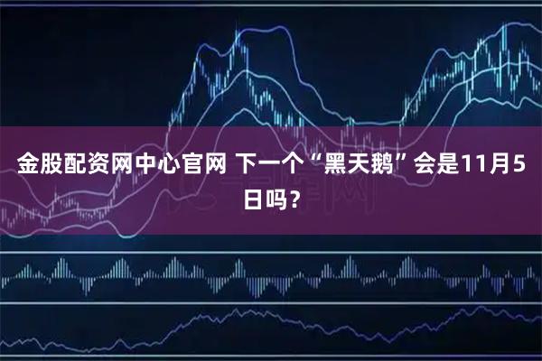 金股配资网中心官网 下一个“黑天鹅”会是11月5日吗？