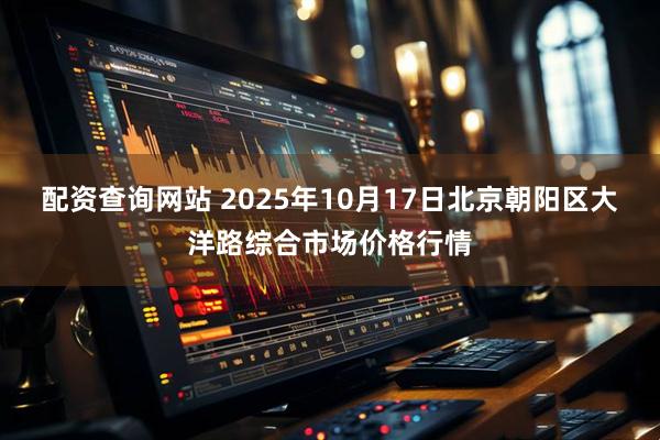 配资查询网站 2025年10月17日北京朝阳区大洋路综合市场价格行情