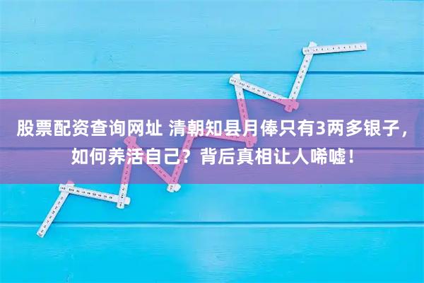 股票配资查询网址 清朝知县月俸只有3两多银子，如何养活自己？背后真相让人唏嘘！