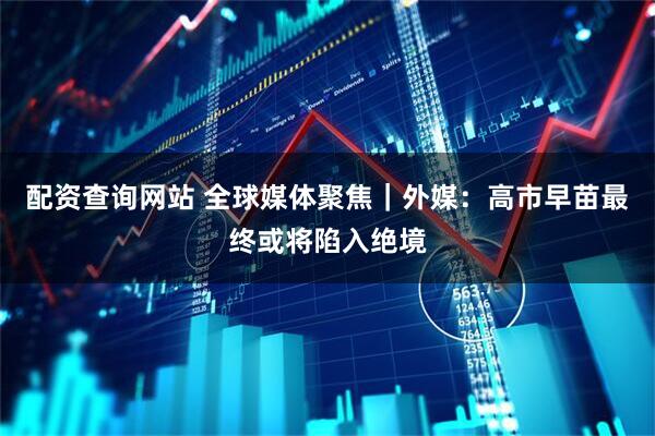 配资查询网站 全球媒体聚焦｜外媒：高市早苗最终或将陷入绝境