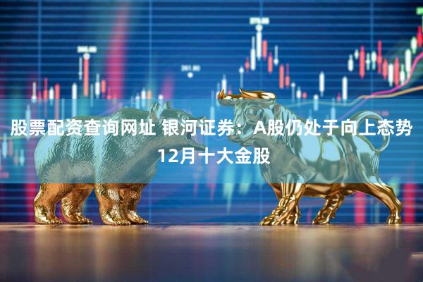 股票配资查询网址 银河证券：A股仍处于向上态势 12月十大金股