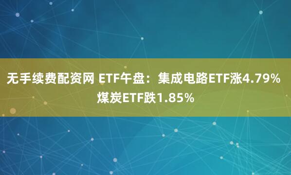 无手续费配资网 ETF午盘：集成电路ETF涨4.79% 煤炭ETF跌1.85%