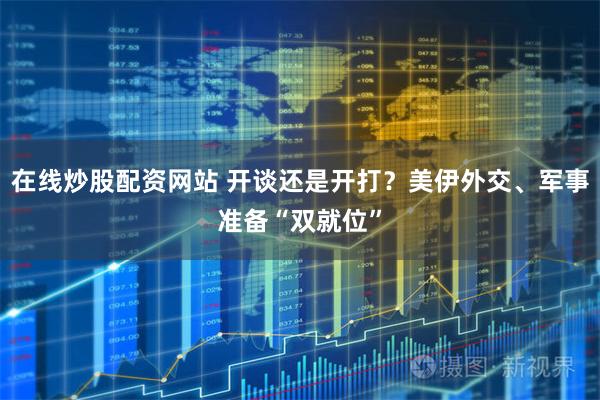 在线炒股配资网站 开谈还是开打？美伊外交、军事准备“双就位”