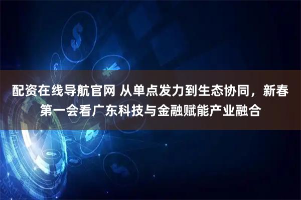 配资在线导航官网 从单点发力到生态协同，新春第一会看广东科技与金融赋能产业融合
