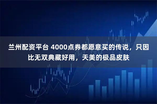 兰州配资平台 4000点券都愿意买的传说，只因比无双典藏好用，天美的极品皮肤