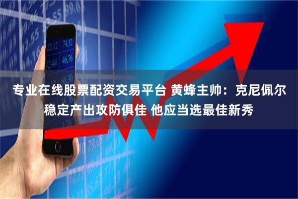 专业在线股票配资交易平台 黄蜂主帅：克尼佩尔稳定产出攻防俱佳 他应当选最佳新秀