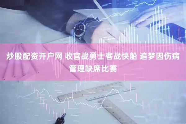 炒股配资开户网 收官战勇士客战快船 追梦因伤病管理缺席比赛