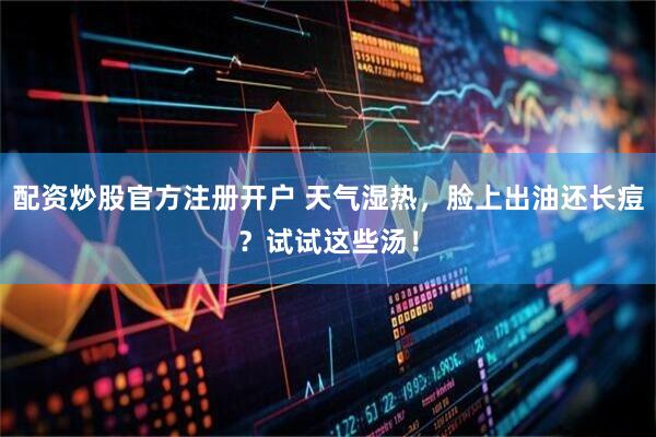 配资炒股官方注册开户 天气湿热，脸上出油还长痘？试试这些汤！