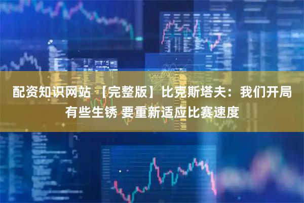 配资知识网站 【完整版】比克斯塔夫：我们开局有些生锈 要重新适应比赛速度