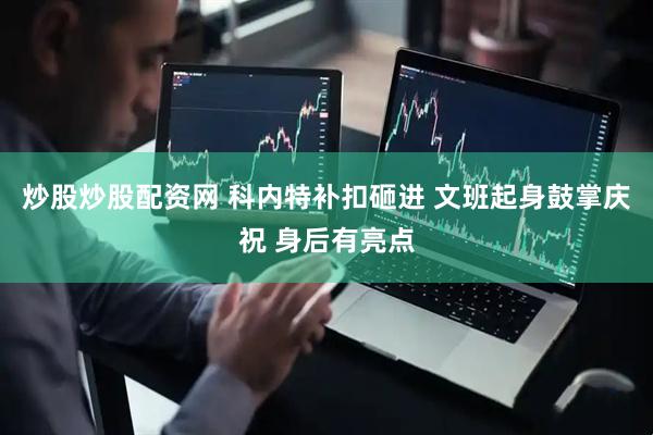炒股炒股配资网 科内特补扣砸进 文班起身鼓掌庆祝 身后有亮点