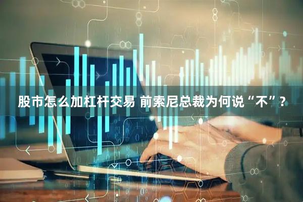 股市怎么加杠杆交易 前索尼总裁为何说“不”？