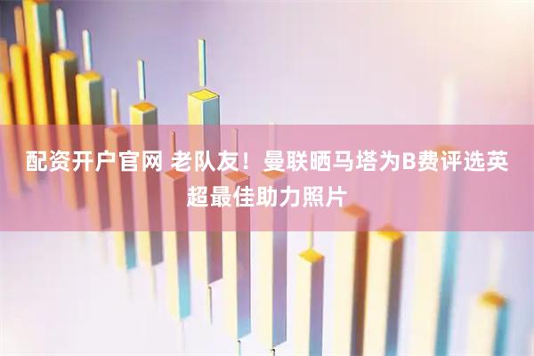 配资开户官网 老队友！曼联晒马塔为B费评选英超最佳助力照片