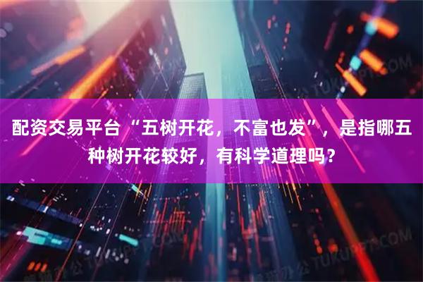 配资交易平台 “五树开花，不富也发”，是指哪五种树开花较好，有科学道理吗？