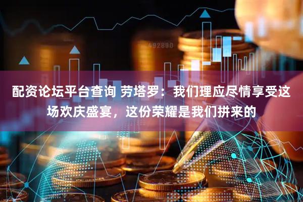 配资论坛平台查询 劳塔罗：我们理应尽情享受这场欢庆盛宴，这份荣耀是我们拼来的