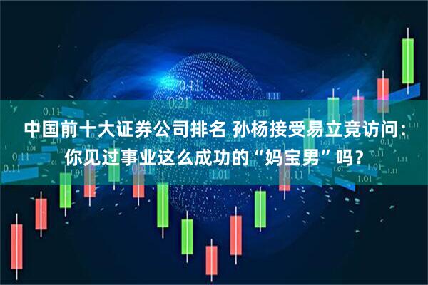 中国前十大证券公司排名 孙杨接受易立竞访问：你见过事业这么成功的“妈宝男”吗？