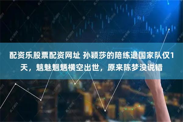 配资乐股票配资网址 孙颖莎的陪练退国家队仅1天，魑魅魍魉横空出世，原来陈梦没说错