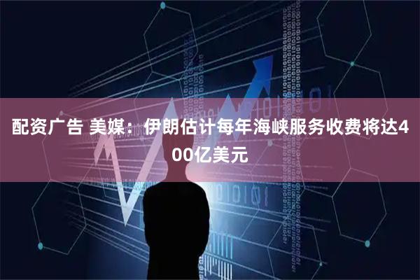 配资广告 美媒：伊朗估计每年海峡服务收费将达400亿美元
