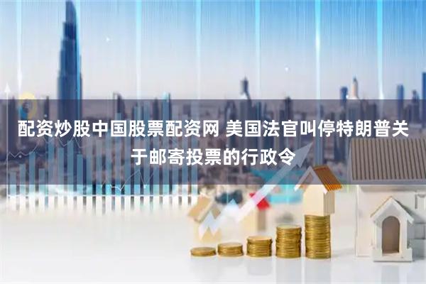 配资炒股中国股票配资网 美国法官叫停特朗普关于邮寄投票的行政令