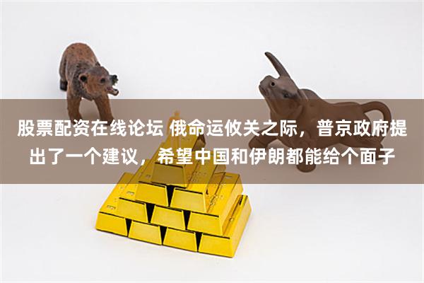 股票配资在线论坛 俄命运攸关之际，普京政府提出了一个建议，希望中国和伊朗都能给个面子