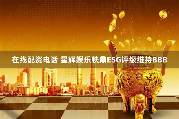在线配资电话 星辉娱乐秩鼎ESG评级维持BBB