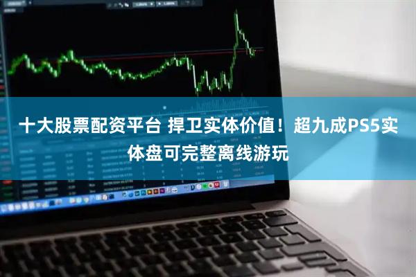 十大股票配资平台 捍卫实体价值！超九成PS5实体盘可完整离线游玩