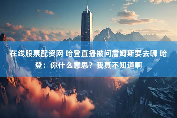 在线股票配资网 哈登直播被问詹姆斯要去哪 哈登：你什么意思？我真不知道啊