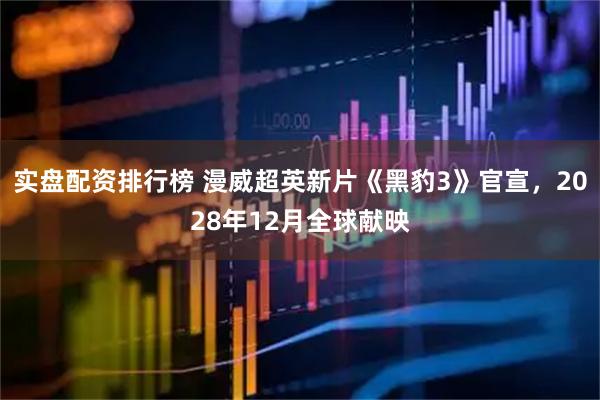 实盘配资排行榜 漫威超英新片《黑豹3》官宣，2028年12月全球献映