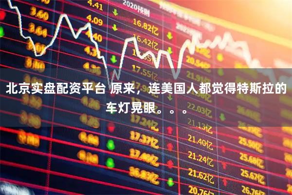 北京实盘配资平台 原来，连美国人都觉得特斯拉的车灯晃眼。。。