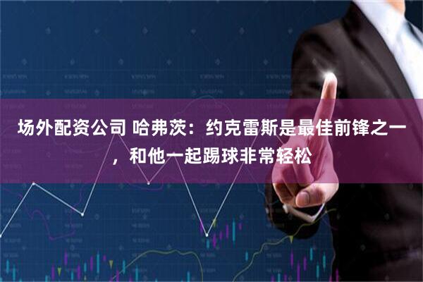 场外配资公司 哈弗茨：约克雷斯是最佳前锋之一，和他一起踢球非常轻松