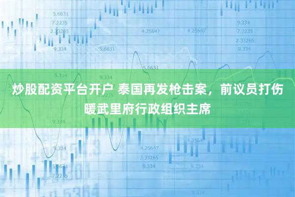 炒股配资平台开户 泰国再发枪击案，前议员打伤暖武里府行政组织主席