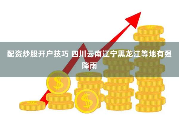 配资炒股开户技巧 四川云南辽宁黑龙江等地有强降雨