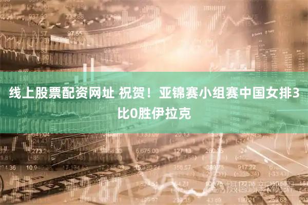 线上股票配资网址 祝贺！亚锦赛小组赛中国女排3比0胜伊拉克