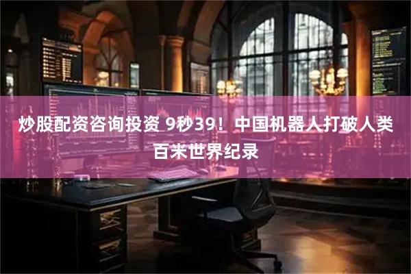 炒股配资咨询投资 9秒39！中国机器人打破人类百米世界纪录
