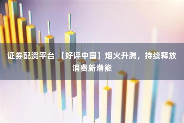 证券配资平台 【好评中国】烟火升腾，持续释放消费新潜能