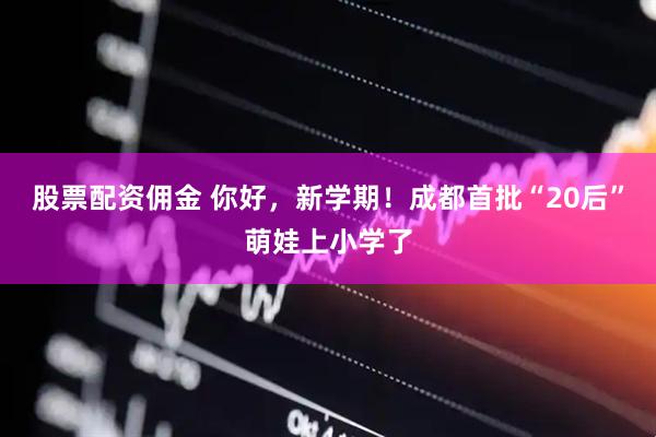 股票配资佣金 你好，新学期！成都首批“20后”萌娃上小学了
